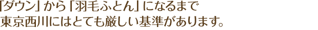「ダウン」から「羽毛ふとん」になるまで東京西川にはとても厳しい基準があります。