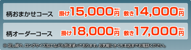 ◎柄おまかせコース　掛け／15,000円（税込）  敷き／14,000円（税込）　　◎柄オーダーコース　掛け／18,000円（税込）  敷き／17,000円（税込）　※足し綿や、ロングサイズ加工なども別途承っております。お気軽にきくち本店までお電話ください。