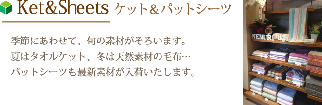 Ket ＆ Sheets　ケット＆パットシーツ　季節にあわせて、旬の素材がそろいます。夏はタオルケット、冬は天然素材の毛布・・・パットシーツも最新素材が入荷いたします。